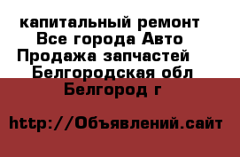 капитальный ремонт - Все города Авто » Продажа запчастей   . Белгородская обл.,Белгород г.